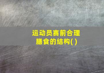 运动员赛前合理膳食的结构( )